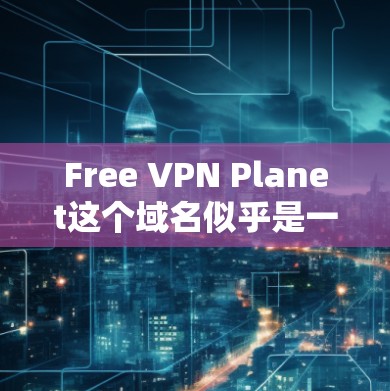 Free VPN Planet这个域名似乎是一个非官方或可能已经被移除的网站,建议您先确认该域名是否确实存在。如果您无法找到该域名,或者该域名被移除或修改,您可以通过以下步骤测试其网络速度 Free VPN Planet这个域名似乎是一个非官方或可能已经被移除的网站,建议您先确认该域名是否确实存在。如果您无法找到该域名,或者该域名被移除或修改,您可以通过以下步骤测试其网络速度