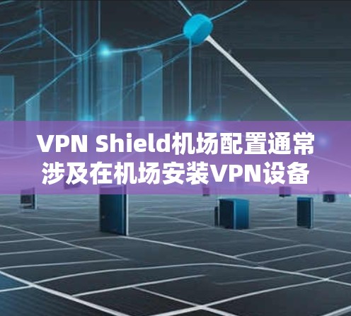 VPN Shield机场配置通常涉及在机场安装VPN设备，以保护用户的数据安全。以下是机场配置的主要步骤