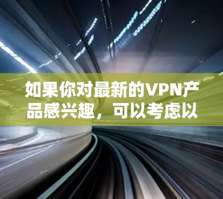 如果你对最新的VPN产品感兴趣，可以考虑以下几点