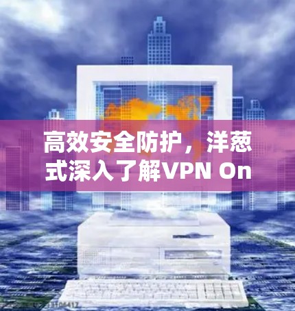 高效安全防护,洋葱式深入了解VPN One电脑版VPN工具 高效安全防护,洋葱式深入了解VPN One电脑版VPN工具