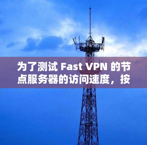 为了测试 Fast VPN 的节点服务器的访问速度，按照以下步骤进行