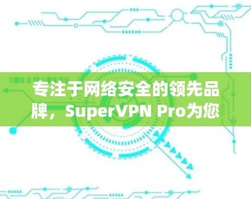 专注于网络安全的领先品牌，SuperVPN Pro为您的隐私与安全保驾护航！