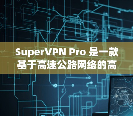 SuperVPN Pro 是一款基于高速公路网络的高速VPN平台,旨在为在高速公路上移动的用户提供高性能、安全的通信服务。以下是对其高速线路情况的详细分析 SuperVPN Pro 是一款基于高速公路网络的高速VPN平台,旨在为在高速公路上移动的用户提供高性能、安全的通信服务。以下是对其高速线路情况的详细分析