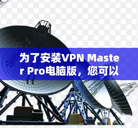 为了安装VPN Master Pro电脑版,您可以按照以下步骤进行操作 为了安装VPN Master Pro电脑版,您可以按照以下步骤进行操作