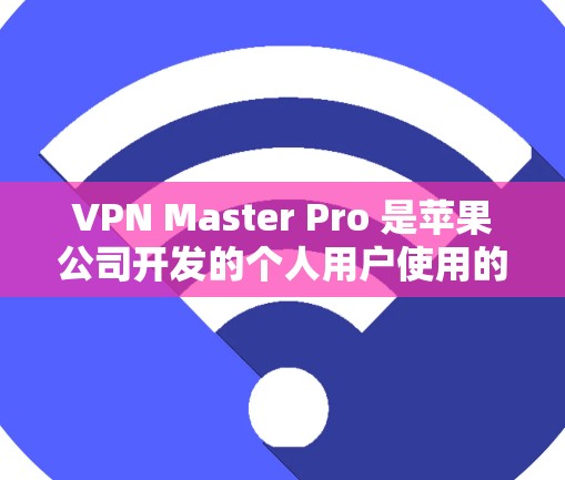 VPN Master Pro 是苹果公司开发的个人用户使用的VPN工具,专为Mac设备设计,提供多种加密方式,适合个人用户和企业用户。以下是关于VPN Master Pro 的详细信息 VPN Master Pro 是苹果公司开发的个人用户使用的VPN工具,专为Mac设备设计,提供多种加密方式,适合个人用户和企业用户。以下是关于VPN Master Pro 的详细信息
