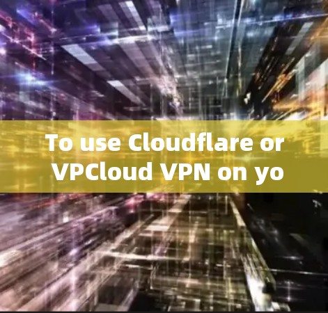 To use Cloudflare or VPCloud VPN on your Android device,follow these organized steps: