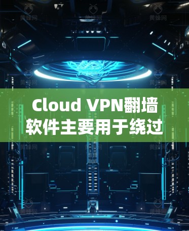 Cloud VPN翻墙软件主要用于绕过互联网，将文件从本地服务器直接发送到目标服务器，从而实现在线存储和访问。以下是对其的主要信息和使用方法的总结