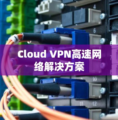 Cloud VPN高速网络解决方案 Cloud VPN高速网络解决方案