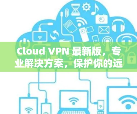 Cloud VPN 最新版，专业解决方案，保护你的远程访问