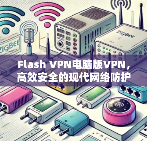 Flash VPN电脑版VPN，高效安全的现代网络防护解决方案