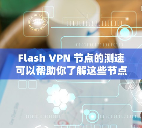 Flash VPN 节点的测速可以帮助你了解这些节点的网络性能,确保你的 VPN 设备能够高效地连接到外部服务器。以下是一些常用的测速工具和方法,可以帮助你评估 Flash VPN 节点的性能 Flash VPN 节点的测速可以帮助你了解这些节点的网络性能,确保你的 VPN 设备能够高效地连接到外部服务器。以下是一些常用的测速工具和方法,可以帮助你评估 Flash VPN 节点的性能