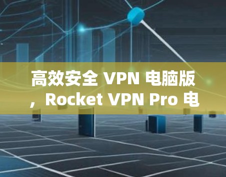 高效安全 VPN 电脑版，Rocket VPN Pro 电脑版的全面解决方案