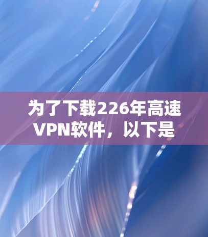 为了下载226年高速VPN软件，以下是一步步的建议