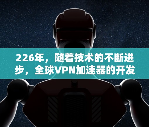 226年,随着技术的不断进步,全球VPN加速器的开发和更新也在不断进行。以下是几个全球知名VPN加速器,涵盖多种类型和测试工具,帮助您找到适合的VPN服务 226年,随着技术的不断进步,全球VPN加速器的开发和更新也在不断进行。以下是几个全球知名VPN加速器,涵盖多种类型和测试工具,帮助您找到适合的VPN服务