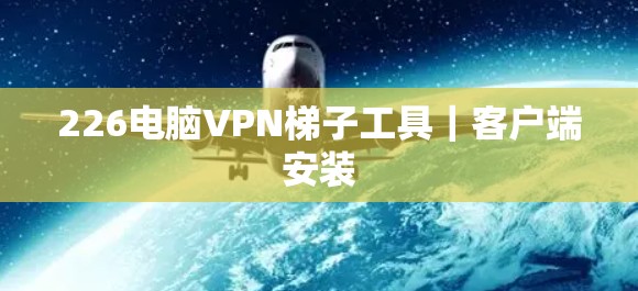 226电脑VPN梯子工具｜客户端安装