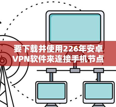 要下载并使用226年安卓VPN软件来连接手机节点，可以按照以下步骤操作