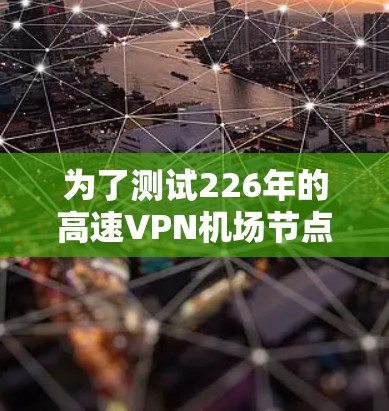 为了测试226年的高速VPN机场节点，以下是一个详细的步骤指南，确保每个环节都达到最佳效果