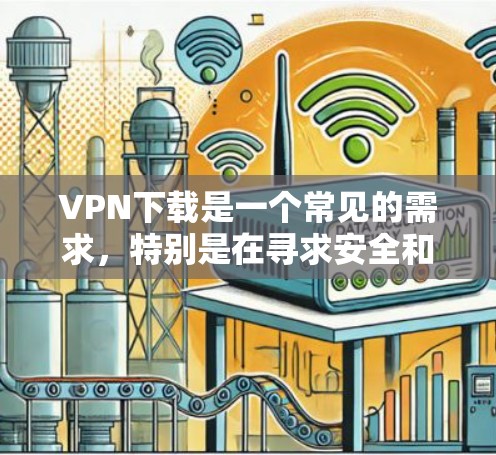 VPN下载是一个常见的需求，特别是在寻求安全和匿名访问网络时。以下是关于VPN下载的一些关键点和建议
