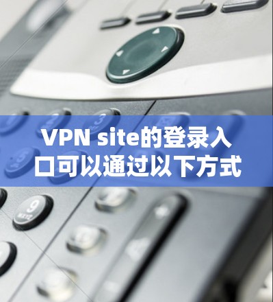 VPN site的登录入口可以通过以下方式访问