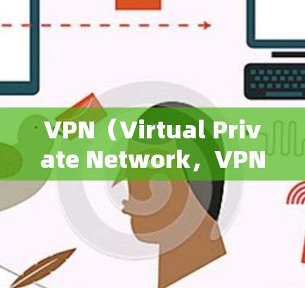 VPN（Virtual Private Network，VPN）是中国的一个网络服务，主要为保护个人隐私和网络信息安全提供服务。VPN技术通过加密传输，将用户连接到外部网络，实现数据的安全传输和访问