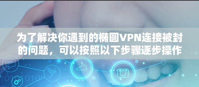 为了解决你遇到的椭圆VPN连接被封的问题,可以按照以下步骤逐步操作 为了解决你遇到的椭圆VPN连接被封的问题,可以按照以下步骤逐步操作