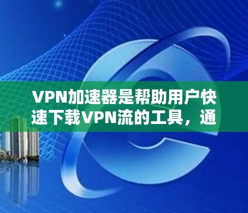 VPN加速器是帮助用户快速下载VPN流的工具，通常由网络加速器软件提供。以下是几种常见的VPN加速器下载工具