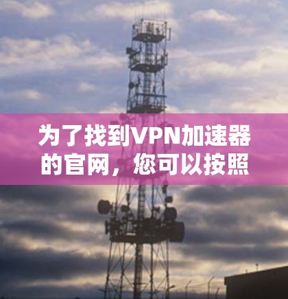 为了找到VPN加速器的官网，您可以按照以下步骤进行