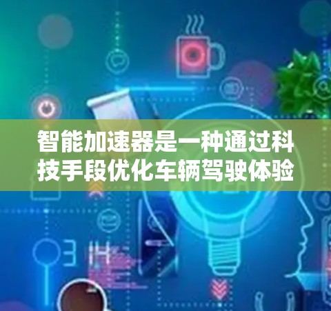 智能加速器是一种通过科技手段优化车辆驾驶体验的装置，能够根据车辆的配置自动调整油门大小、刹车力度和速度，以提高驾驶效率和舒适度。以下是关于智能加速器的一些关键点