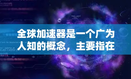 全球加速器是一个广为人知的概念，主要指在不同国家或地区的加速器被集成到一个系统中，以提高技术和效率。以下是对其的详细介绍