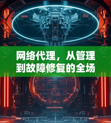 网络代理，从管理到故障修复的全场景解决方案