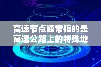 高速节点通常指的是高速公路上的特殊地点或区域,这些地点具有重要的交通管理或交通功能。以下是一些可能的解释和扩展 高速节点通常指的是高速公路上的特殊地点或区域,这些地点具有重要的交通管理或交通功能。以下是一些可能的解释和扩展