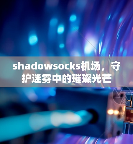 shadowsocks机场，守护迷雾中的璀璨光芒