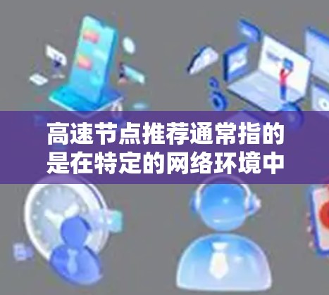 高速节点推荐通常指的是在特定的网络环境中，如何高效地分配和调度连接速度较快的节点来提升整体网络性能。这种推荐可能基于以下几个方面