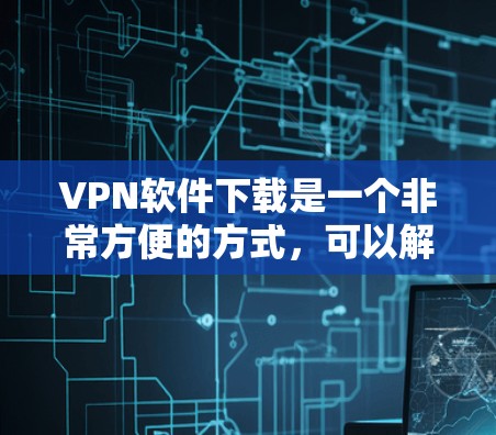 VPN软件下载是一个非常方便的方式，可以解决网络安全的问题。以下是几种常见的VPN软件推荐