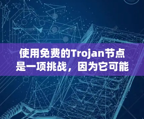 使用免费的Trojan节点是一项挑战，因为它可能带来数据泄露、安全风险以及潜在的网络攻击。以下是一些关键点需要注意