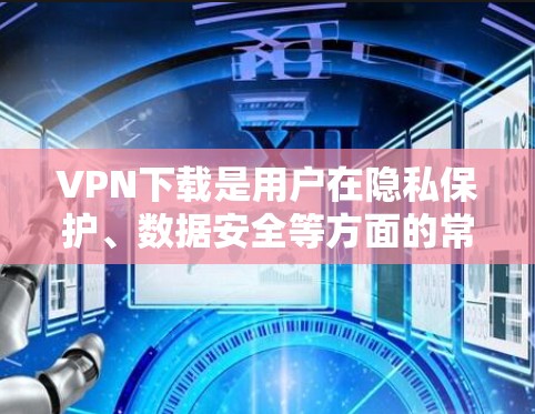 VPN下载是用户在隐私保护、数据安全等方面的常见需求。以下是关于VPN下载的几个关键点,供您参考 VPN下载是用户在隐私保护、数据安全等方面的常见需求。以下是关于VPN下载的几个关键点,供您参考
