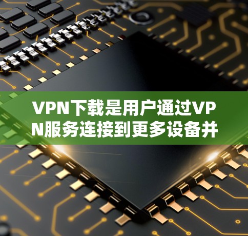 VPN下载是用户通过VPN服务连接到更多设备并下载文件的一种方式。以下是一些关于VPN下载的常见问题和解答 VPN下载是用户通过VPN服务连接到更多设备并下载文件的一种方式。以下是一些关于VPN下载的常见问题和解答