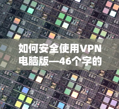 如何安全使用VPN电脑版—46个字的标题,内容详尽! 如何安全使用VPN电脑版—46个字的标题,内容详尽!