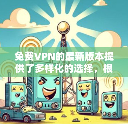 免费VPN的最新版本提供了多样化的选择，根据用户需求和性能需求进行选择