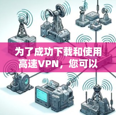 为了成功下载和使用高速VPN，您可以按照以下步骤进行操作