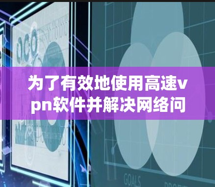 为了有效地使用高速vpn软件并解决网络问题，可以按照以下步骤进行