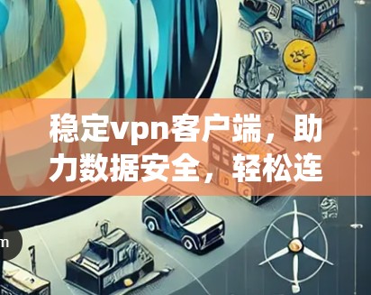 稳定vpn客户端，助力数据安全，轻松连接，未来出行的必备神器