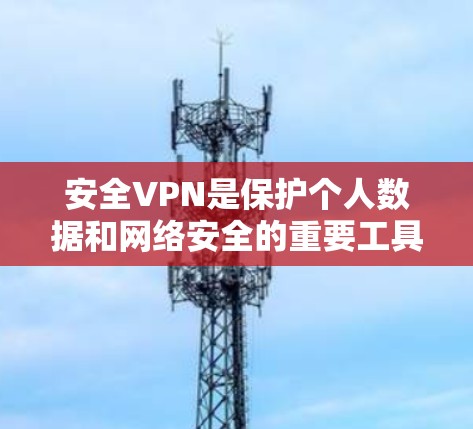 安全VPN是保护个人数据和网络安全的重要工具,以下是逐步的下载和使用指南 安全VPN是保护个人数据和网络安全的重要工具,以下是逐步的下载和使用指南
