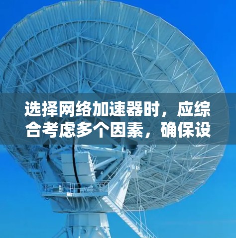 选择网络加速器时，应综合考虑多个因素，确保设备连接到可靠的速度网络。以下是一个清晰的指南，帮助用户做出明智的选择