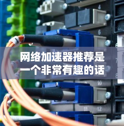 网络加速器推荐是一个非常有趣的话题，因为取决于你的网络环境和需求，选择合适的加速器可能会有不同的结果。以下是一些常见的网络加速器推荐，涵盖不同的功能和使用体验