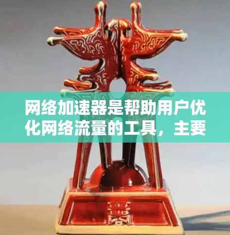 网络加速器是帮助用户优化网络流量的工具，主要功能包括速度加速、质量优化、带宽分配等。以下是使用网络加速器的步骤和注意事项