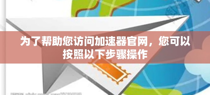 为了帮助您访问加速器官网，您可以按照以下步骤操作