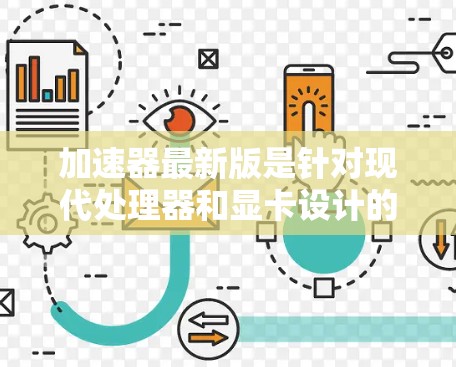 加速器最新版是针对现代处理器和显卡设计的高性能计算设备，主要用于加速复杂计算任务。以下是对加速器最新版的详细介绍