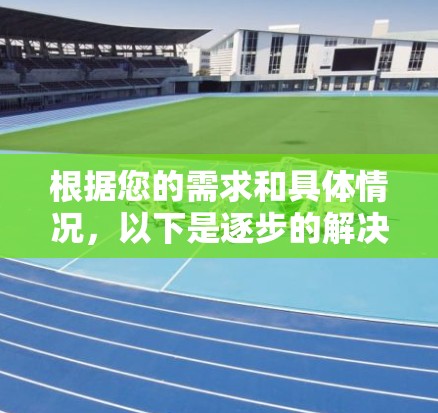 根据您的需求和具体情况,以下是逐步的解决方案 根据您的需求和具体情况,以下是逐步的解决方案