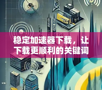 稳定加速器下载,让下载更顺利的关键词 稳定加速器下载,让下载更顺利的关键词